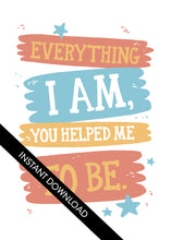 Load image into Gallery viewer, A close up of the card design with the words “instant download” over the top. The card features the words “Everything I Am, You Helped Me To Be.”