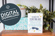 Load image into Gallery viewer, A greeting card is on a table top with a present in blue wrapping paper in the background. On top of the present is a candle and some greenery from a plant too. The card features the words “Thanks for Loving Me All the Days I Caused You to be Exhausted.” The words &quot;digital download&quot; are featured in a circle on top of the image. 
