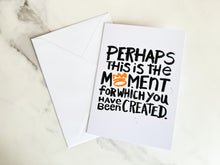 Load image into Gallery viewer, A greeting card standing on a table top. The card reads &#39;Perhaps this is the moment for which you have been created&#39; with a white envelope.