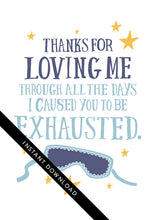 Load image into Gallery viewer, A close up of the card design with the words “instant download” over the top. The card features the words “Thanks for Loving Me All the Days I Caused You to be Exhausted.”