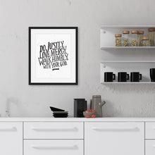 Load image into Gallery viewer, Artwork featured on a kitchen wall with a black frame. The artwork is on white paper with black lettering with the words “Do justly, love mercy, walk humbly, with your God, Micah 6:8.”